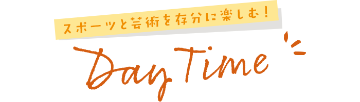 スポーツと芸術を存分に楽しむ! Day Time