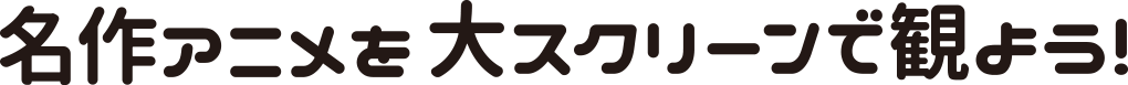 名作アニメを大スクリーンで観よう!