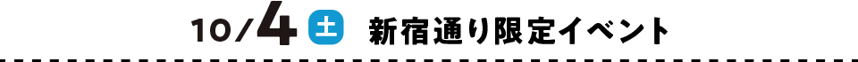 10/4（土） 新宿通り限定イベント