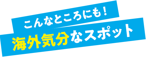 こんなところにも! 海外気分なスポット