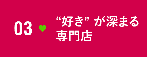 03 03“好き”が深まる専門店